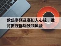 开云体育开云官网-关于欧盛事预选赛扣人心弦，谁将傲视群雄独领风骚的信息