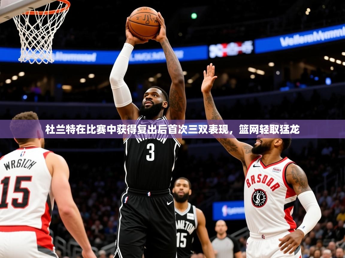 2025云开体育官方网站登录杜兰特在比赛中获得复出后首次三双表现，篮网轻取猛龙