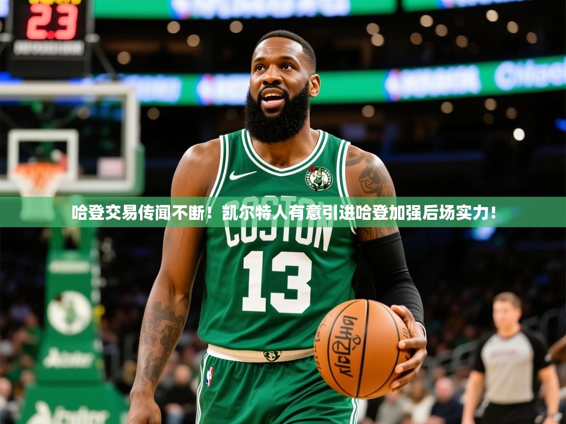 2025开云kaiyun体育app入口下载官网哈登交易传闻不断！凯尔特人有意引进哈登加强后场实力！