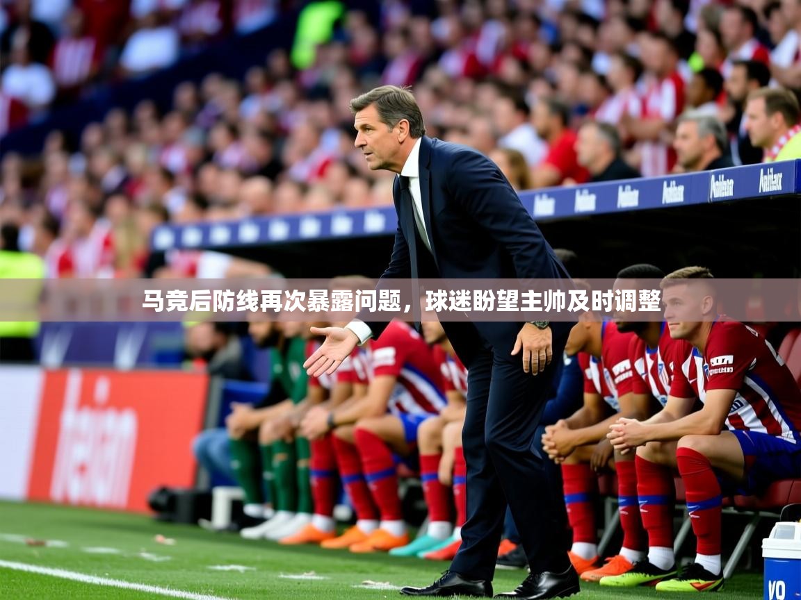 2025开云体育app网页版入口马竞后防线再次暴露问题,球迷盼望主帅及时调整  第4张