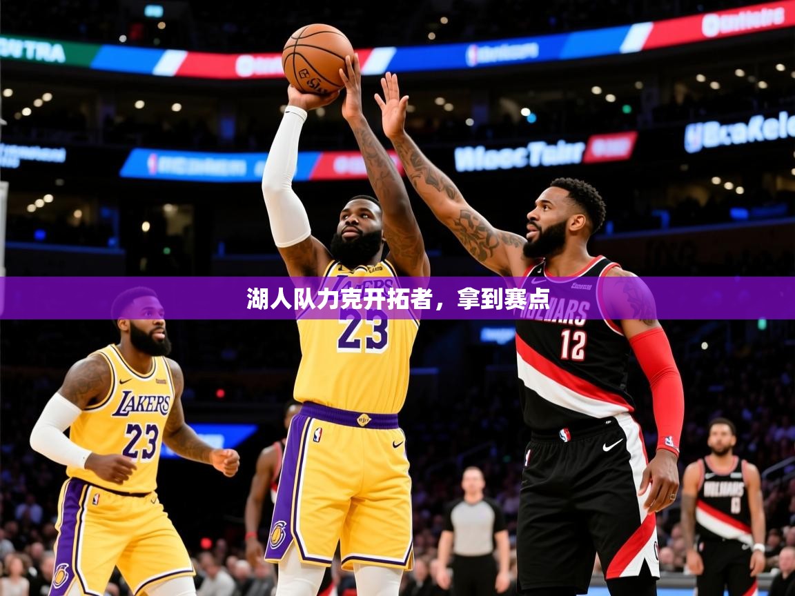 2025开云kaiyun体育app入口下载官网湖人队力克开拓者，拿到赛点  第1张