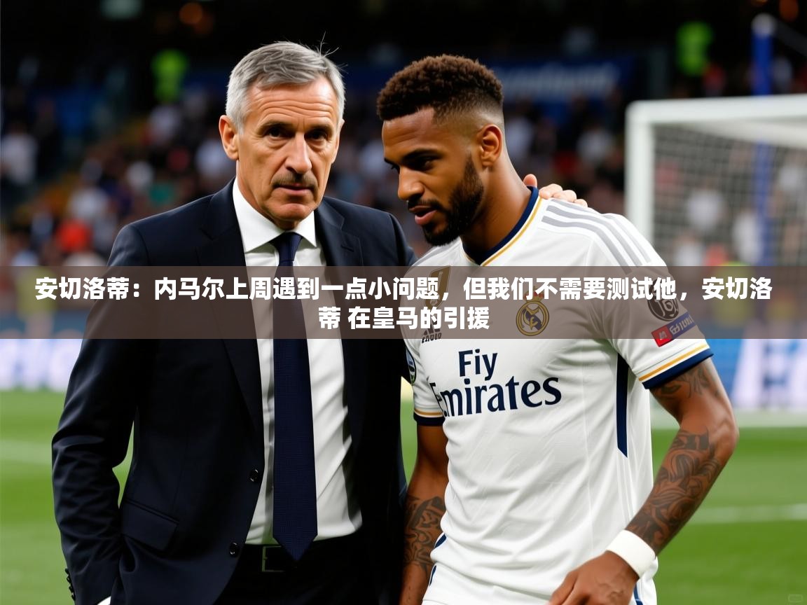 2025开云体育入口客服安切洛蒂：内马尔上周遇到一点小问题，但我们不需要测试他，安切洛蒂 在皇马的引援  第1张