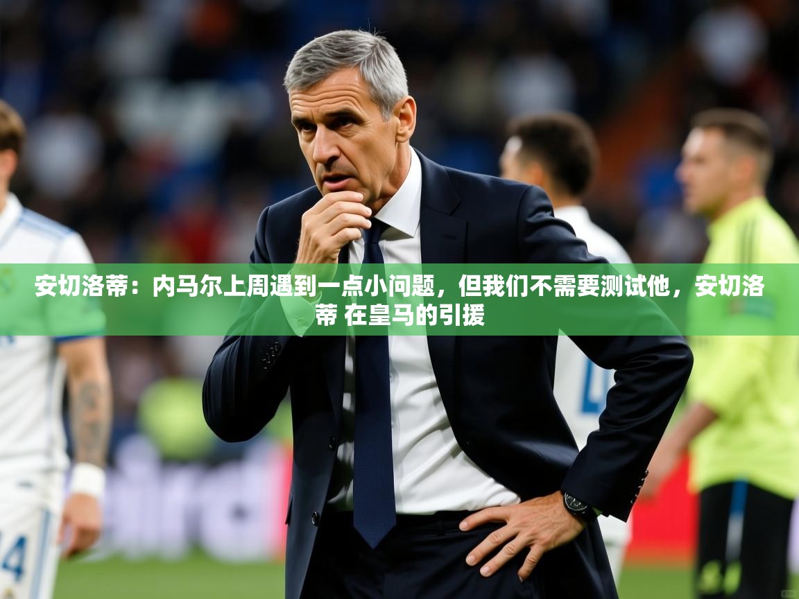 2025开云体育入口客服安切洛蒂：内马尔上周遇到一点小问题，但我们不需要测试他，安切洛蒂 在皇马的引援  第2张