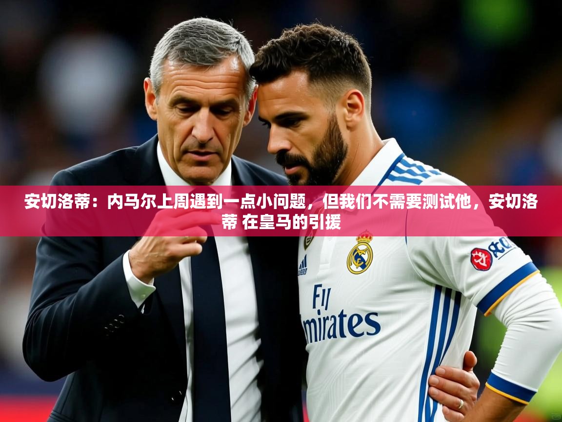 2025开云体育入口客服安切洛蒂：内马尔上周遇到一点小问题，但我们不需要测试他，安切洛蒂 在皇马的引援  第3张