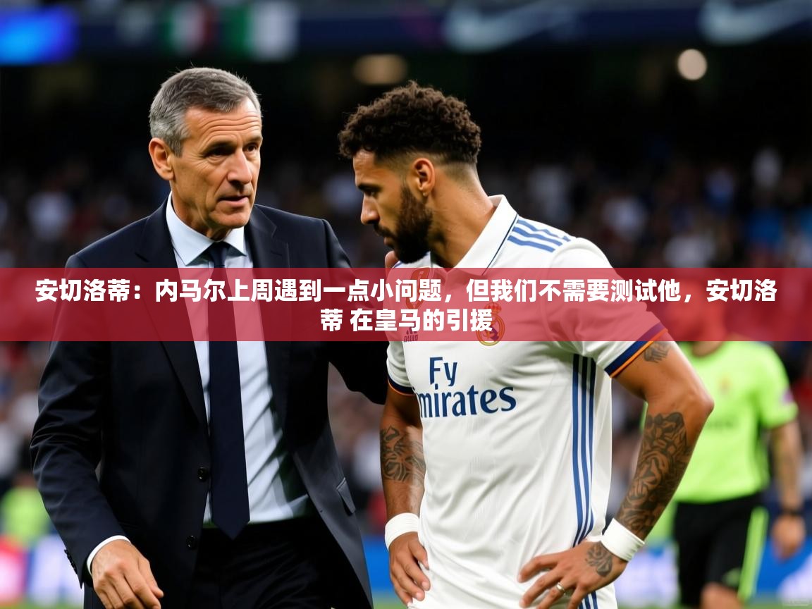 2025开云体育入口客服安切洛蒂：内马尔上周遇到一点小问题，但我们不需要测试他，安切洛蒂 在皇马的引援  第4张