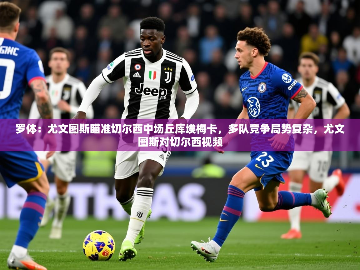 2025开云体育在线玩罗体：尤文图斯瞄准切尔西中场丘库埃梅卡，多队竞争局势复杂，尤文图斯对切尔西视频  第2张