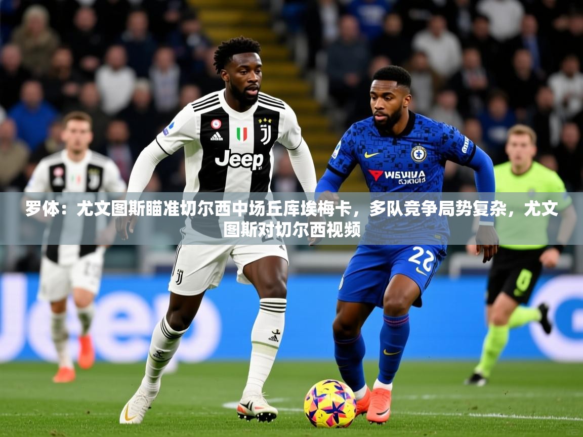 2025开云体育在线玩罗体：尤文图斯瞄准切尔西中场丘库埃梅卡，多队竞争局势复杂，尤文图斯对切尔西视频  第3张