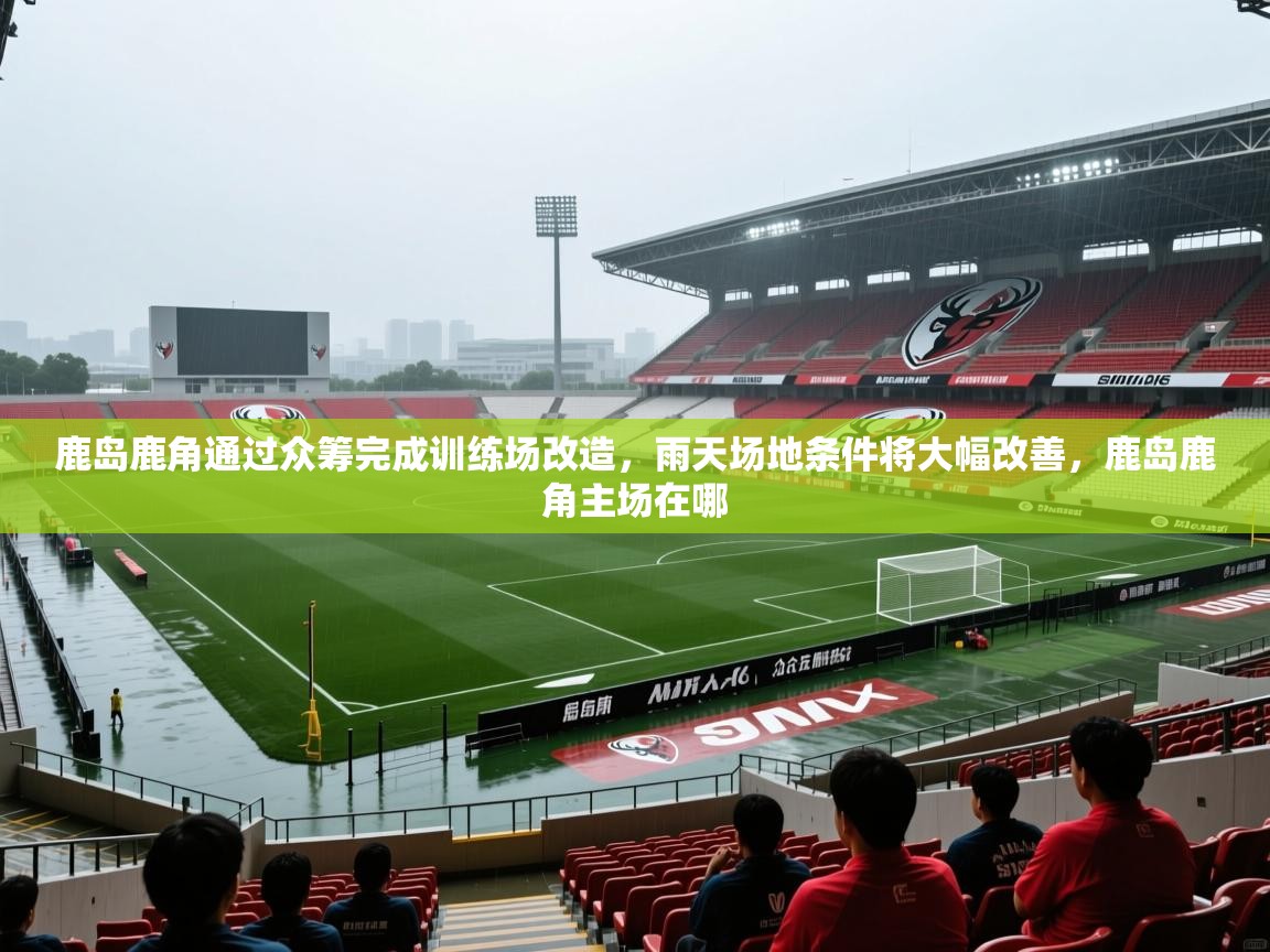2025鹿岛鹿角通过众筹完成训练场改造，雨天场地条件将大幅改善，鹿岛鹿角主场在哪  第4张