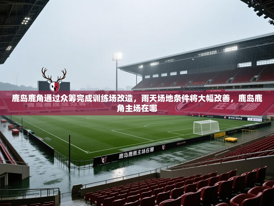 2025鹿岛鹿角通过众筹完成训练场改造，雨天场地条件将大幅改善，鹿岛鹿角主场在哪  第3张