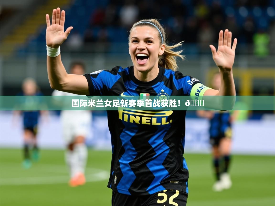 2025开云体育在线登入国际米兰女足新赛季首战获胜！👏  第1张