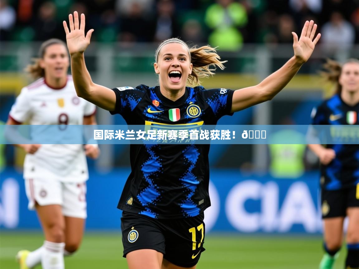 2025开云体育在线登入国际米兰女足新赛季首战获胜！👏  第2张