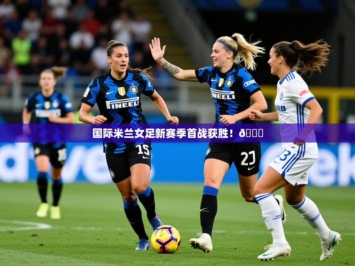 2025开云体育在线登入国际米兰女足新赛季首战获胜！👏  第4张