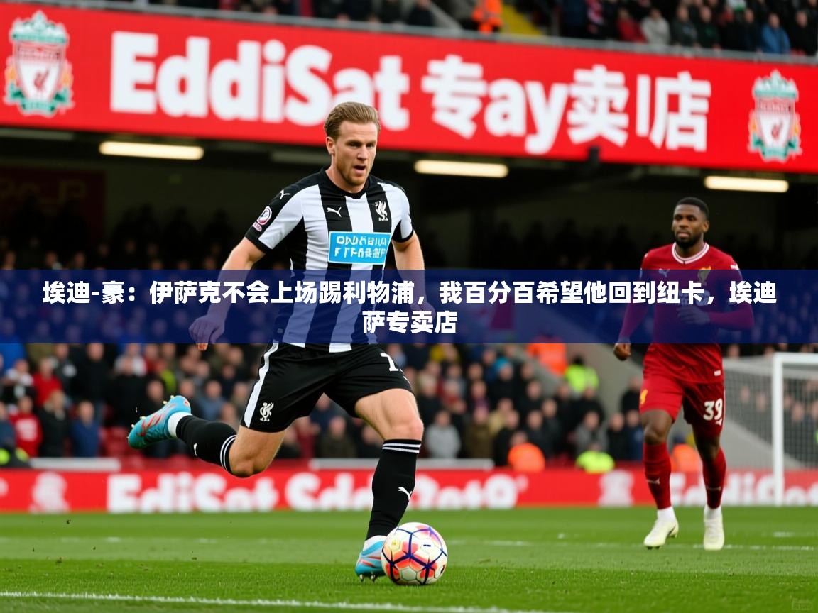 2025开云体育入口客服埃迪-豪：伊萨克不会上场踢利物浦，我百分百希望他回到纽卡，埃迪萨专卖店  第1张