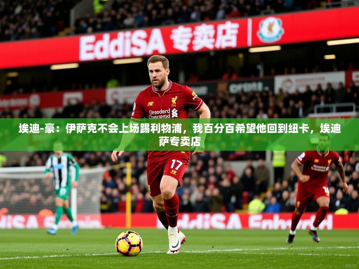 2025开云体育入口客服埃迪-豪：伊萨克不会上场踢利物浦，我百分百希望他回到纽卡，埃迪萨专卖店  第2张