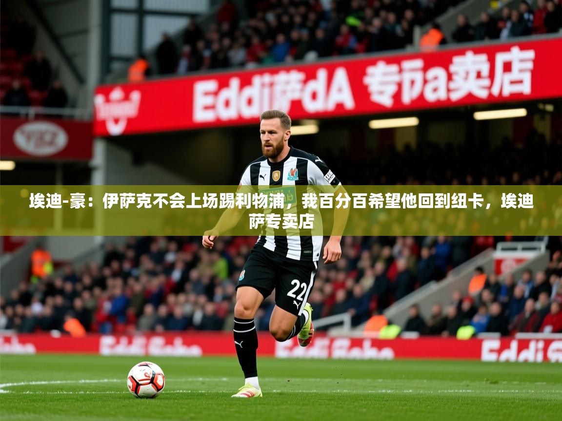 2025开云体育入口客服埃迪-豪：伊萨克不会上场踢利物浦，我百分百希望他回到纽卡，埃迪萨专卖店  第4张