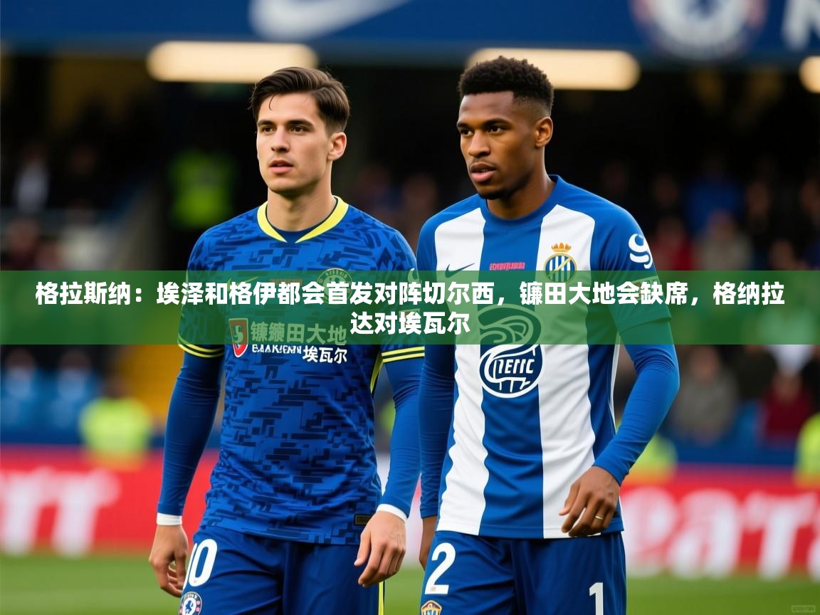 2025开云体育入口手机版格拉斯纳：埃泽和格伊都会首发对阵切尔西，镰田大地会缺席，格纳拉达对埃瓦尔  第1张