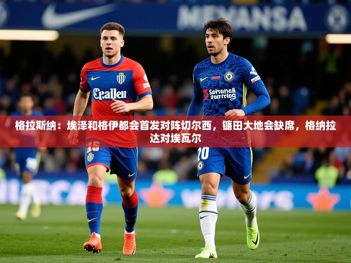 2025开云体育入口手机版格拉斯纳：埃泽和格伊都会首发对阵切尔西，镰田大地会缺席，格纳拉达对埃瓦尔  第2张