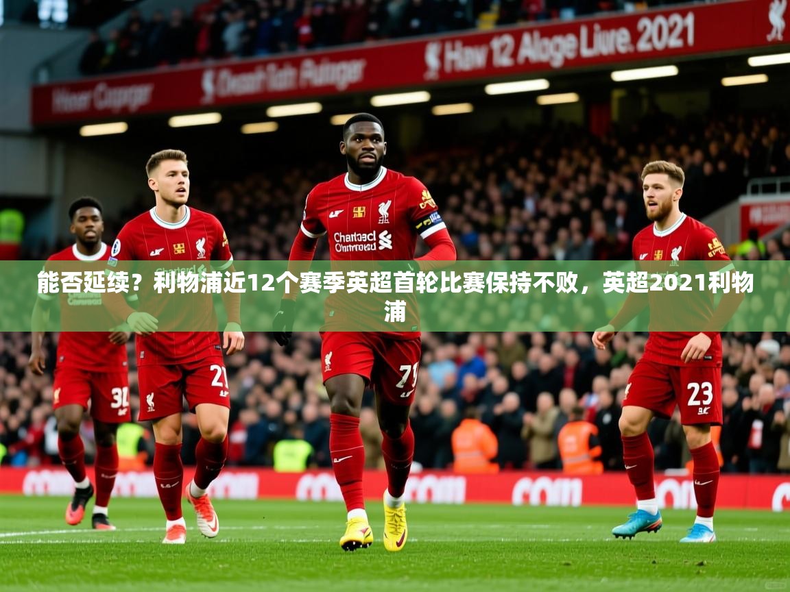 2025开云体育app安装能否延续?利物浦近12个赛季英超首轮比赛保持不败,英超2021利物浦 第1张
