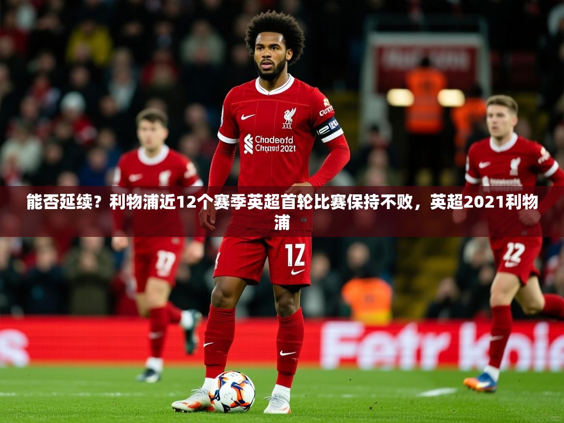 2025开云体育app安装能否延续?利物浦近12个赛季英超首轮比赛保持不败,英超2021利物浦 第2张
