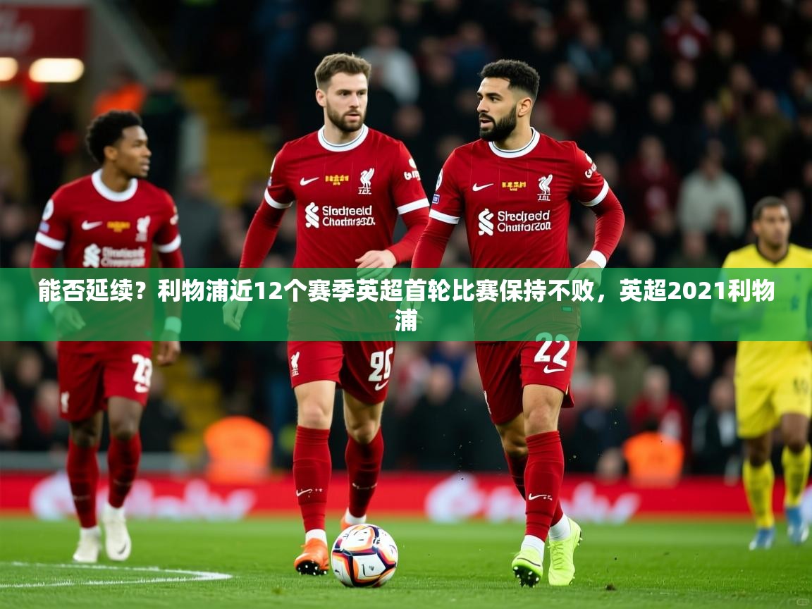 2025开云体育app安装能否延续?利物浦近12个赛季英超首轮比赛保持不败,英超2021利物浦 第3张