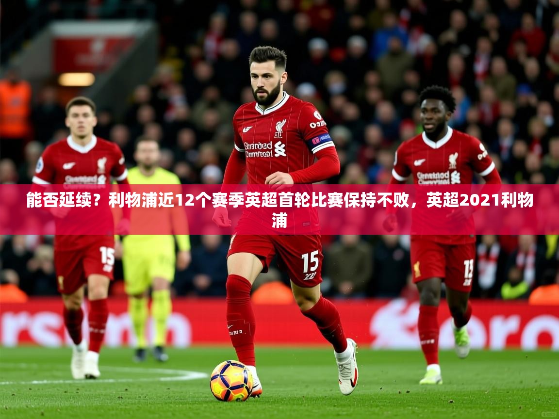 2025开云体育app安装能否延续?利物浦近12个赛季英超首轮比赛保持不败,英超2021利物浦 第4张
