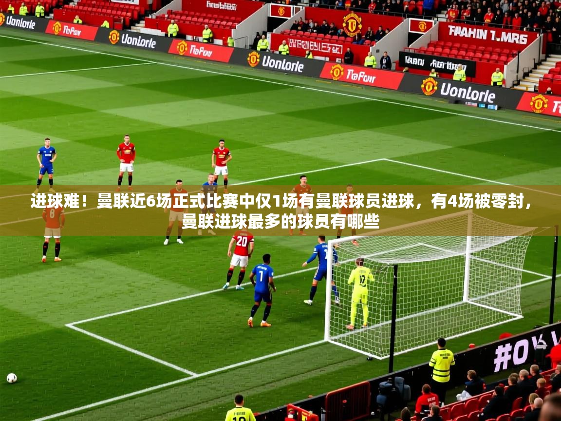 2025开云体育app官网入口进球难!曼联近6场正式比赛中仅1场有曼联球员进球,有4场被零封,曼联进球最多的球员有哪些 第2张