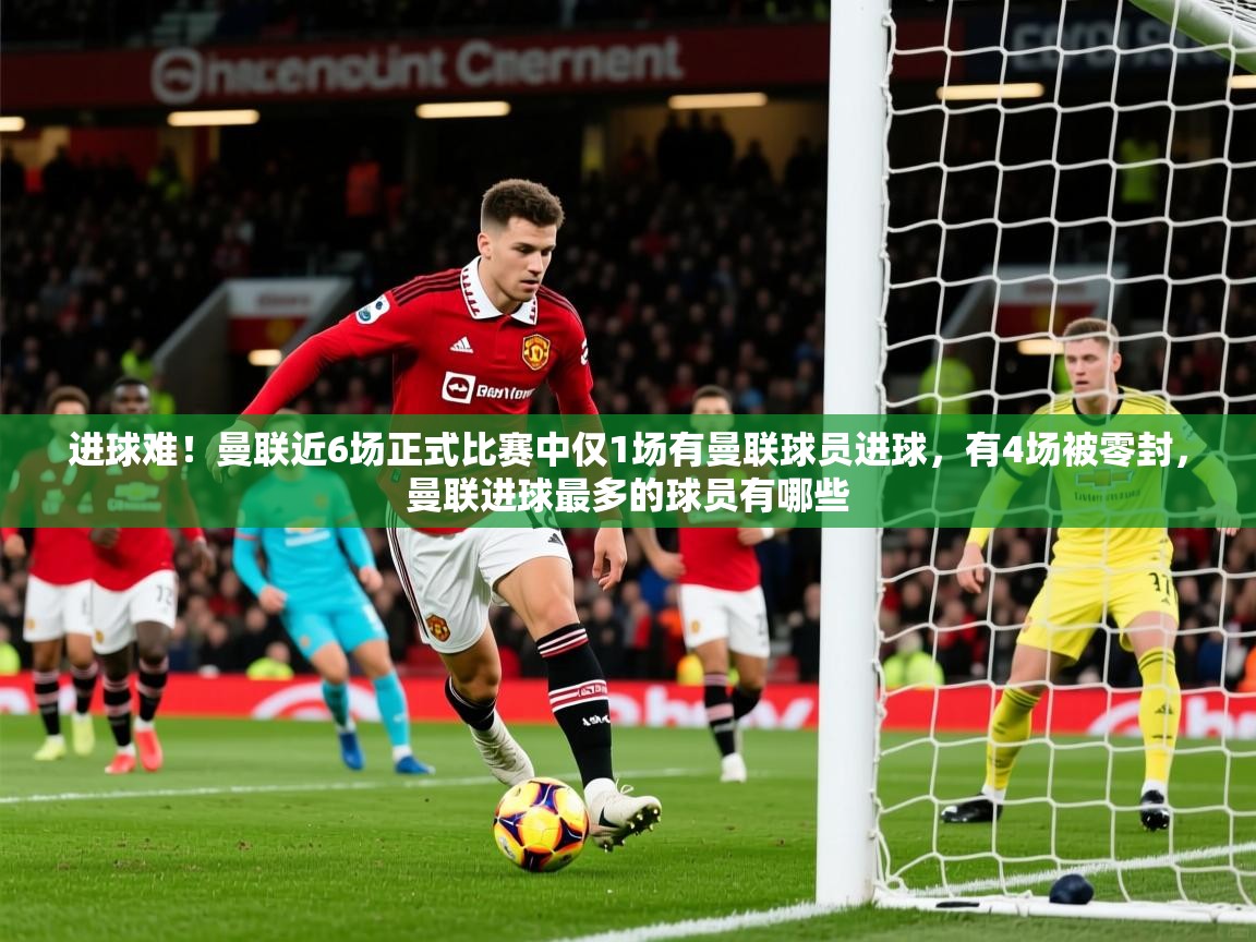 2025开云体育app官网入口进球难!曼联近6场正式比赛中仅1场有曼联球员进球,有4场被零封,曼联进球最多的球员有哪些 第3张