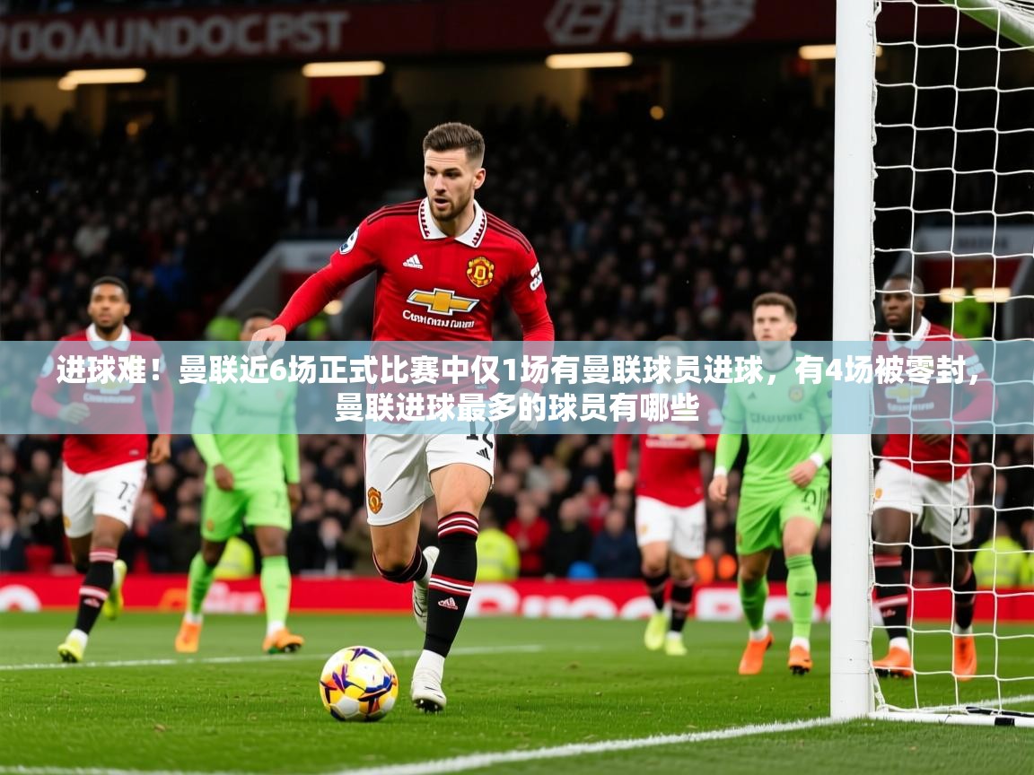 2025开云体育app官网入口进球难!曼联近6场正式比赛中仅1场有曼联球员进球,有4场被零封,曼联进球最多的球员有哪些 第4张