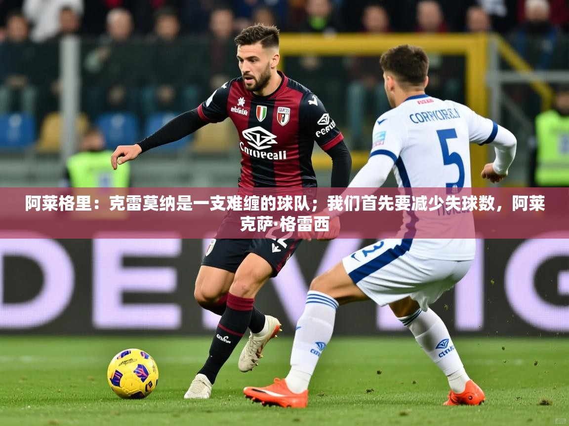 2025开云体育app在线阿莱格里:克雷莫纳是一支难缠的球队;我们首先要减少失球数,阿莱克萨·格雷西 第1张