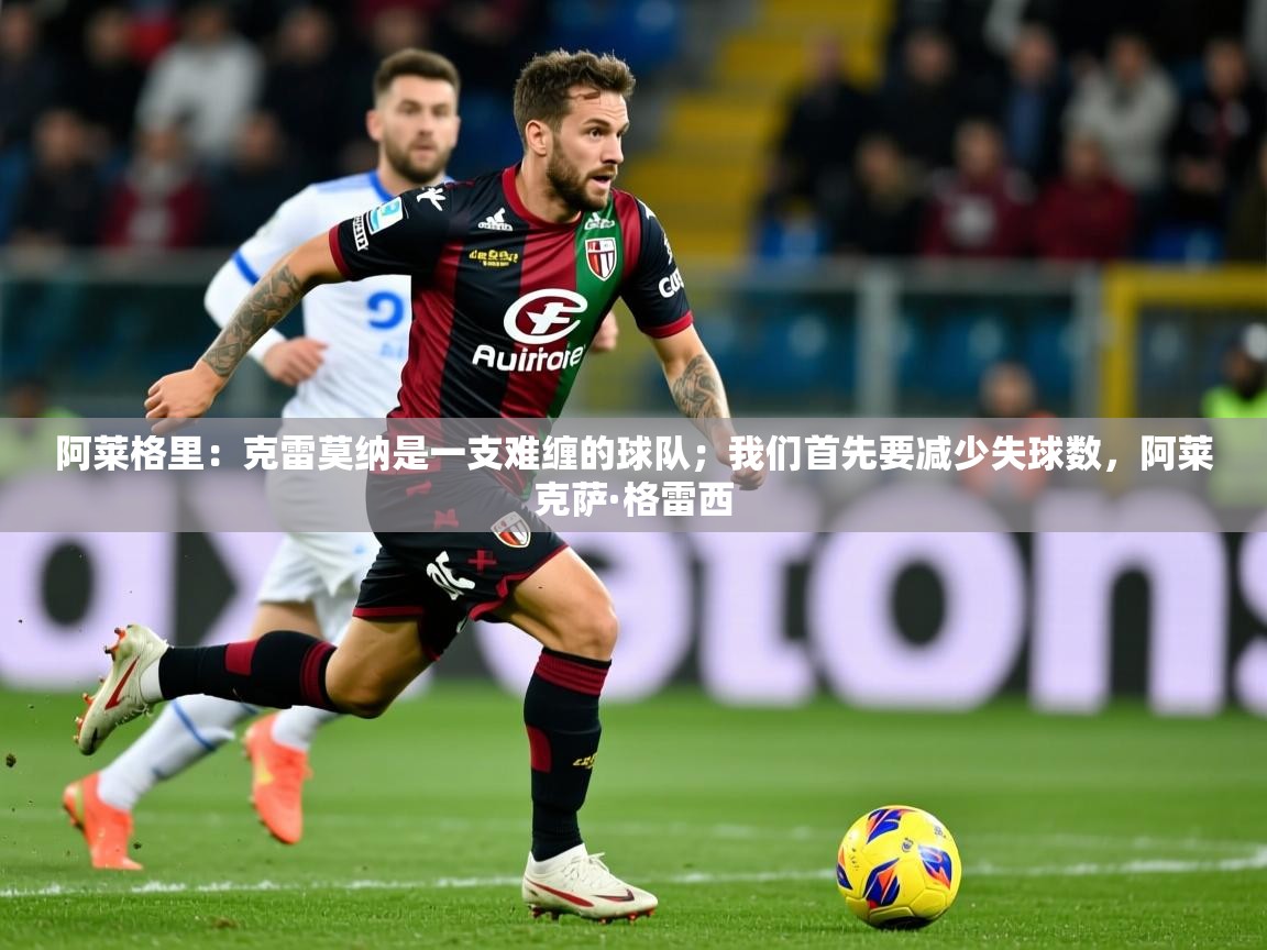 2025开云体育app在线阿莱格里:克雷莫纳是一支难缠的球队;我们首先要减少失球数,阿莱克萨·格雷西 第2张