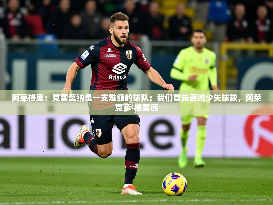 2025开云体育app在线阿莱格里:克雷莫纳是一支难缠的球队;我们首先要减少失球数,阿莱克萨·格雷西 第3张