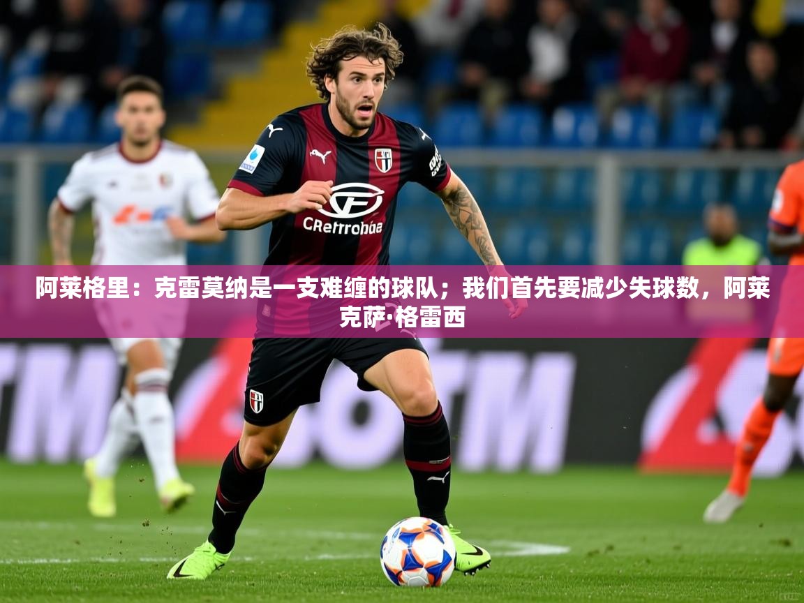 2025开云体育app在线阿莱格里:克雷莫纳是一支难缠的球队;我们首先要减少失球数,阿莱克萨·格雷西 第4张