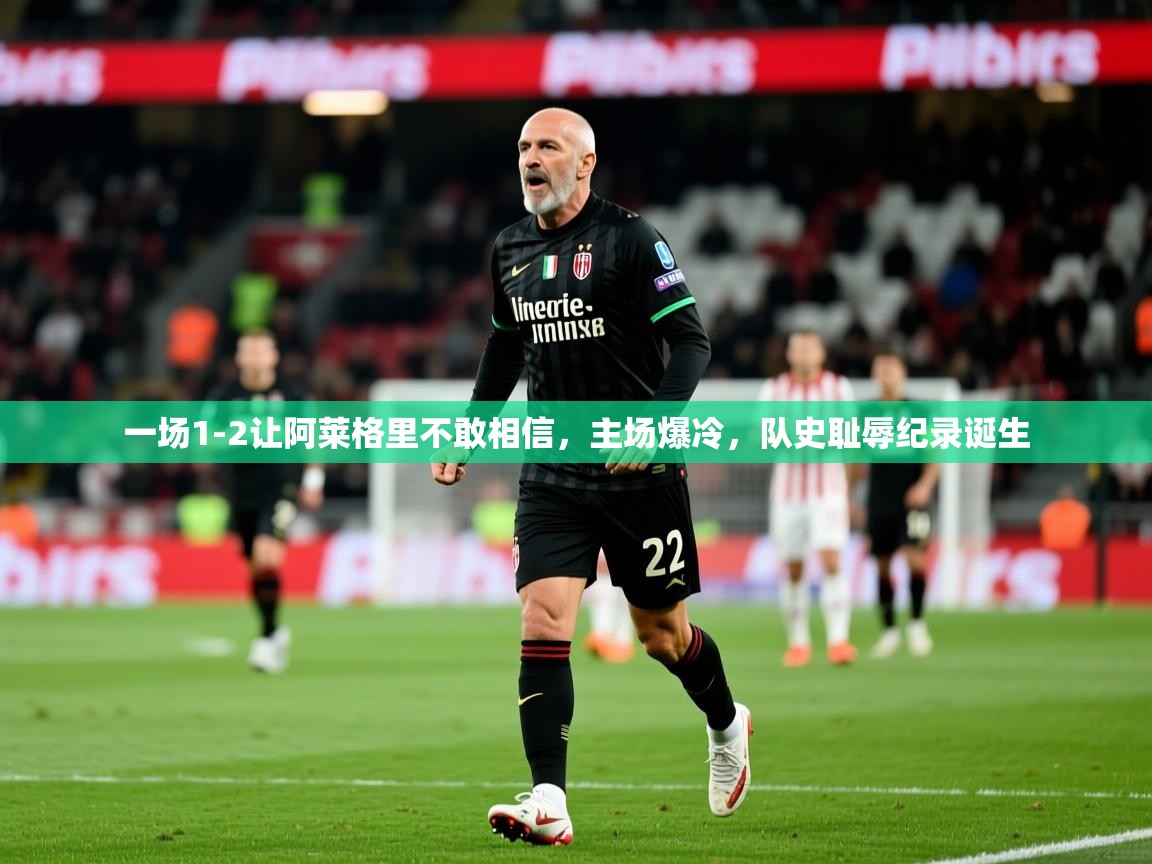 2025开云体育app官网入口一场1-2让阿莱格里不敢相信，主场爆冷，队史耻辱纪录诞生  第1张