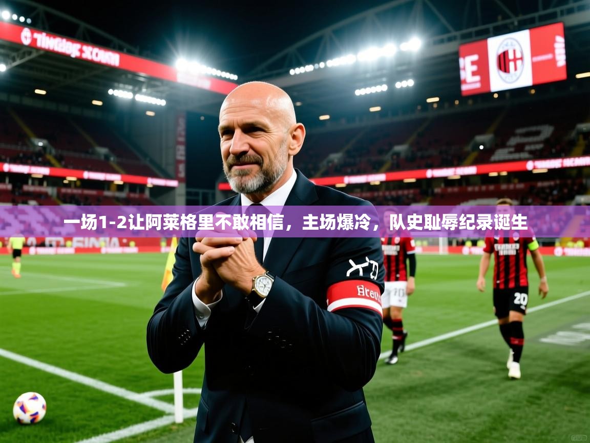 2025开云体育app官网入口一场1-2让阿莱格里不敢相信，主场爆冷，队史耻辱纪录诞生  第2张