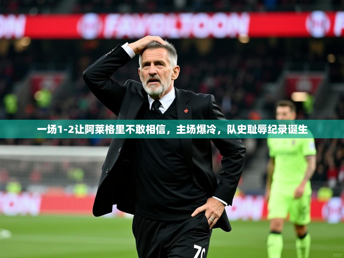 2025开云体育app官网入口一场1-2让阿莱格里不敢相信，主场爆冷，队史耻辱纪录诞生  第3张