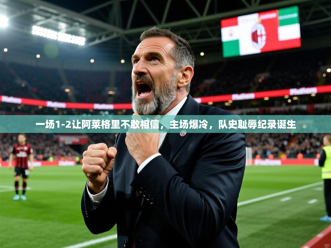 2025开云体育app官网入口一场1-2让阿莱格里不敢相信，主场爆冷，队史耻辱纪录诞生  第4张