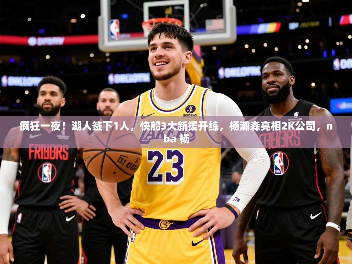2025开云体育入口注册疯狂一夜！湖人签下1人，快船3大新援开练，杨瀚森亮相2K公司，nba 杨  第1张
