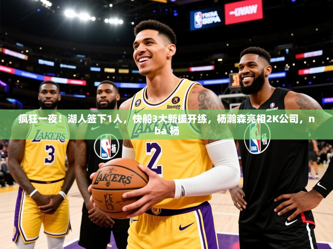 2025开云体育入口注册疯狂一夜！湖人签下1人，快船3大新援开练，杨瀚森亮相2K公司，nba 杨  第2张