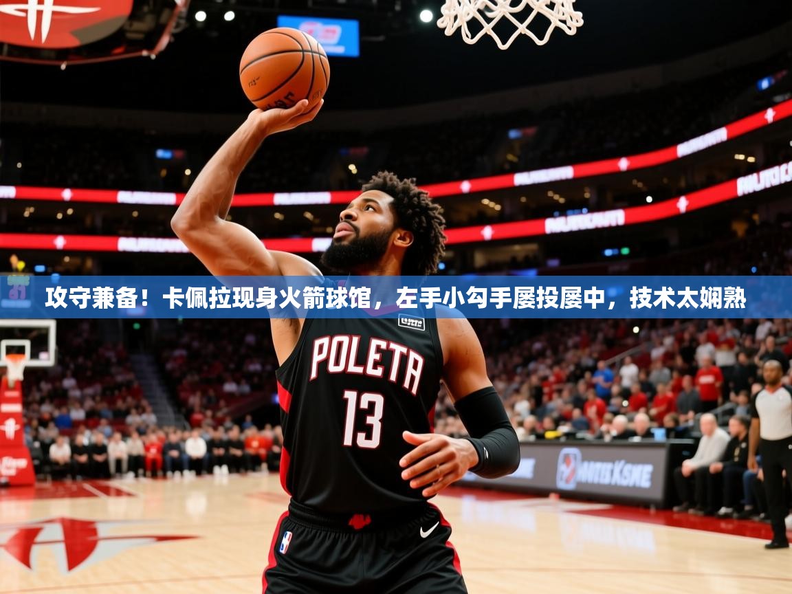 2025开云体育app官网入口攻守兼备!卡佩拉现身火箭球馆,左手小勾手屡投屡中,技术太娴熟 第3张