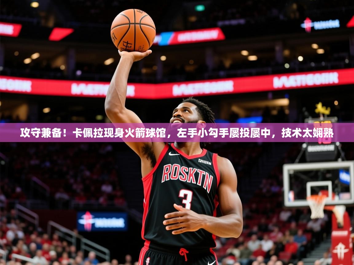 2025开云体育app官网入口攻守兼备!卡佩拉现身火箭球馆,左手小勾手屡投屡中,技术太娴熟 第4张