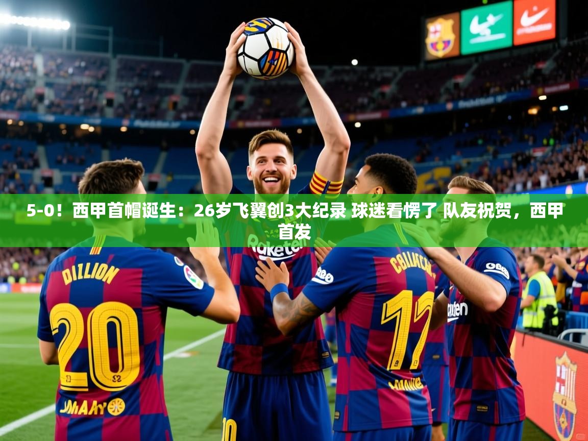 2025云开体育官方网站登录5-0!西甲首帽诞生:26岁飞翼创3大纪录 球迷看愣了 队友祝贺,西甲首发 第1张