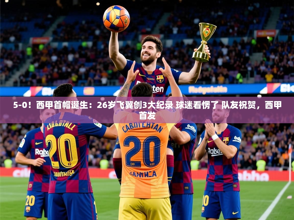 2025云开体育官方网站登录5-0!西甲首帽诞生:26岁飞翼创3大纪录 球迷看愣了 队友祝贺,西甲首发 第2张