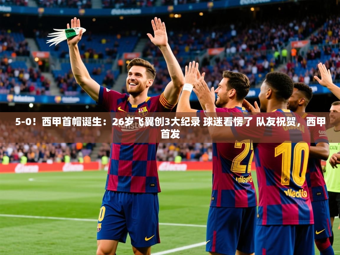 2025云开体育官方网站登录5-0!西甲首帽诞生:26岁飞翼创3大纪录 球迷看愣了 队友祝贺,西甲首发 第4张