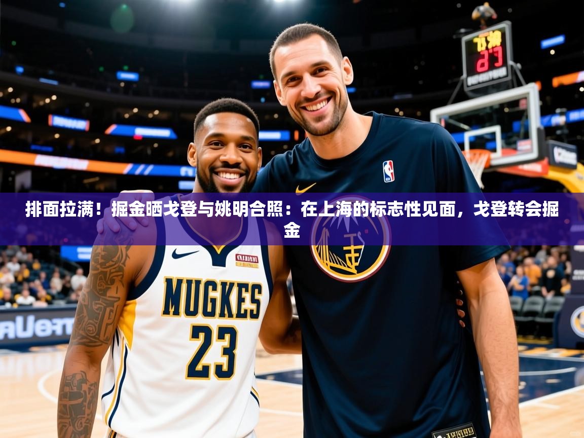 2025开云体育app投诉排面拉满！掘金晒戈登与姚明合照：在上海的标志性见面，戈登转会掘金  第1张