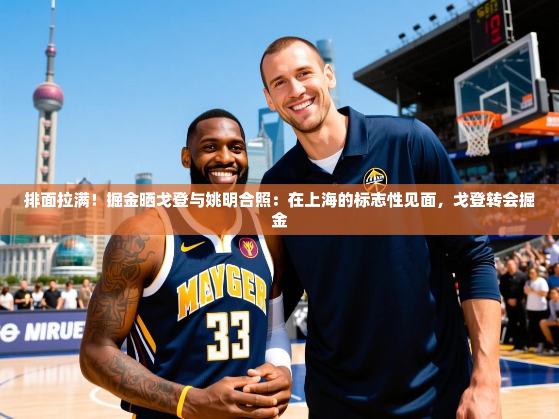 2025开云体育app投诉排面拉满！掘金晒戈登与姚明合照：在上海的标志性见面，戈登转会掘金  第2张