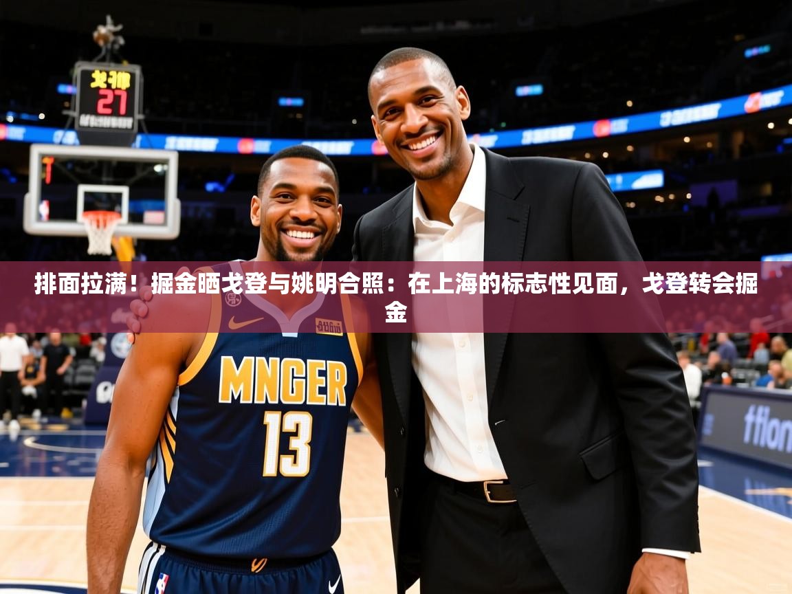 2025开云体育app投诉排面拉满！掘金晒戈登与姚明合照：在上海的标志性见面，戈登转会掘金  第4张