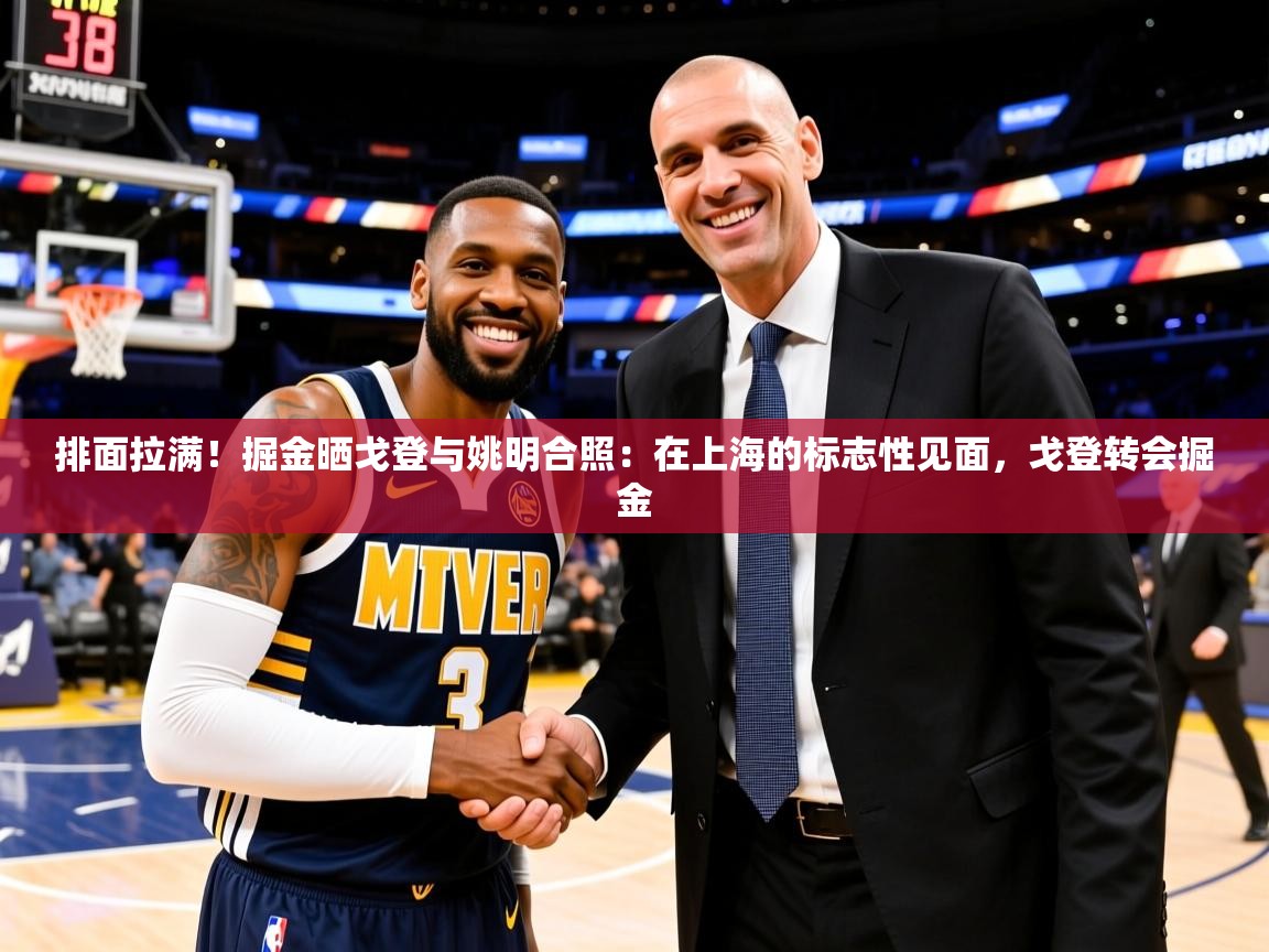 2025开云体育app投诉排面拉满！掘金晒戈登与姚明合照：在上海的标志性见面，戈登转会掘金  第3张