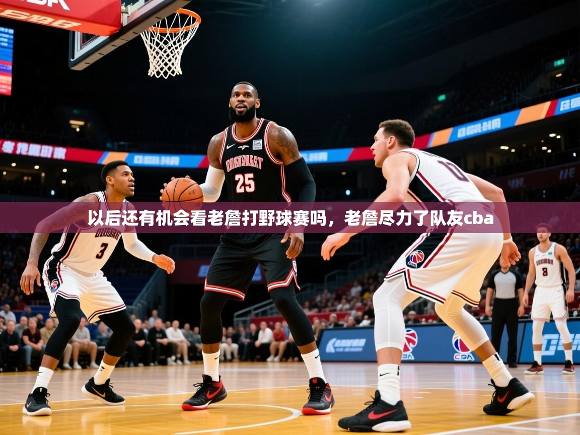 2025开云体育app投诉以后还有机会看老詹打野球赛吗，老詹尽力了队友cba  第1张