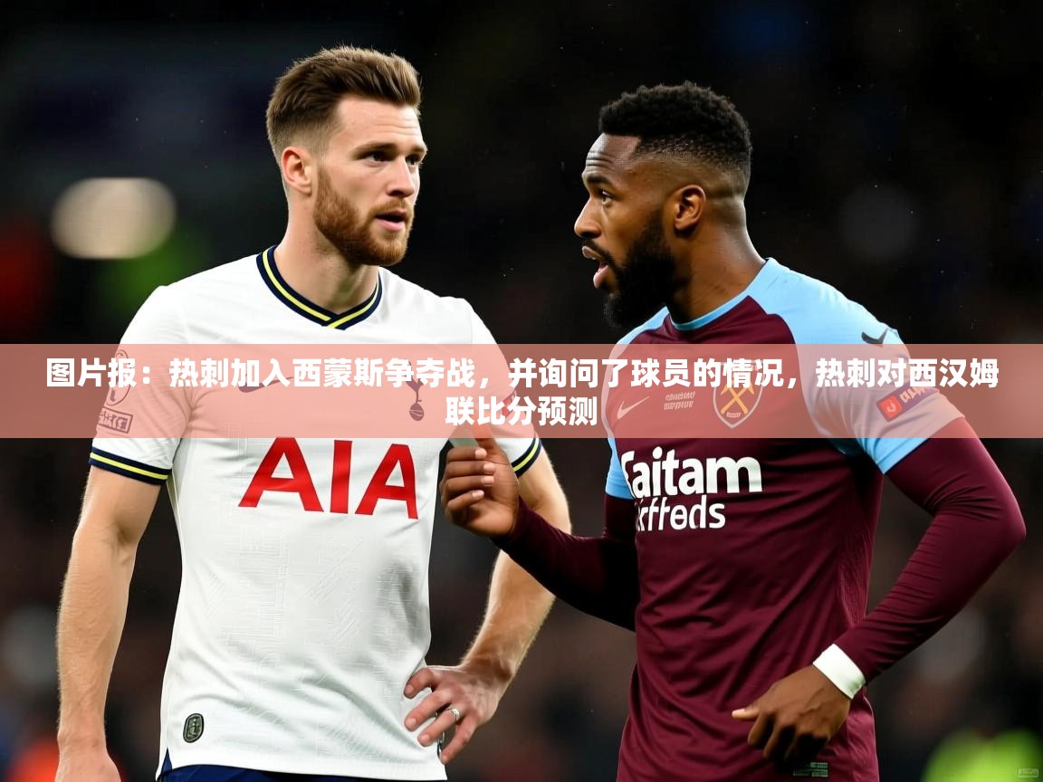 2025开云体育注册app图片报:热刺加入西蒙斯争夺战,并询问了球员的情况,热刺对西汉姆联比分预测 第2张