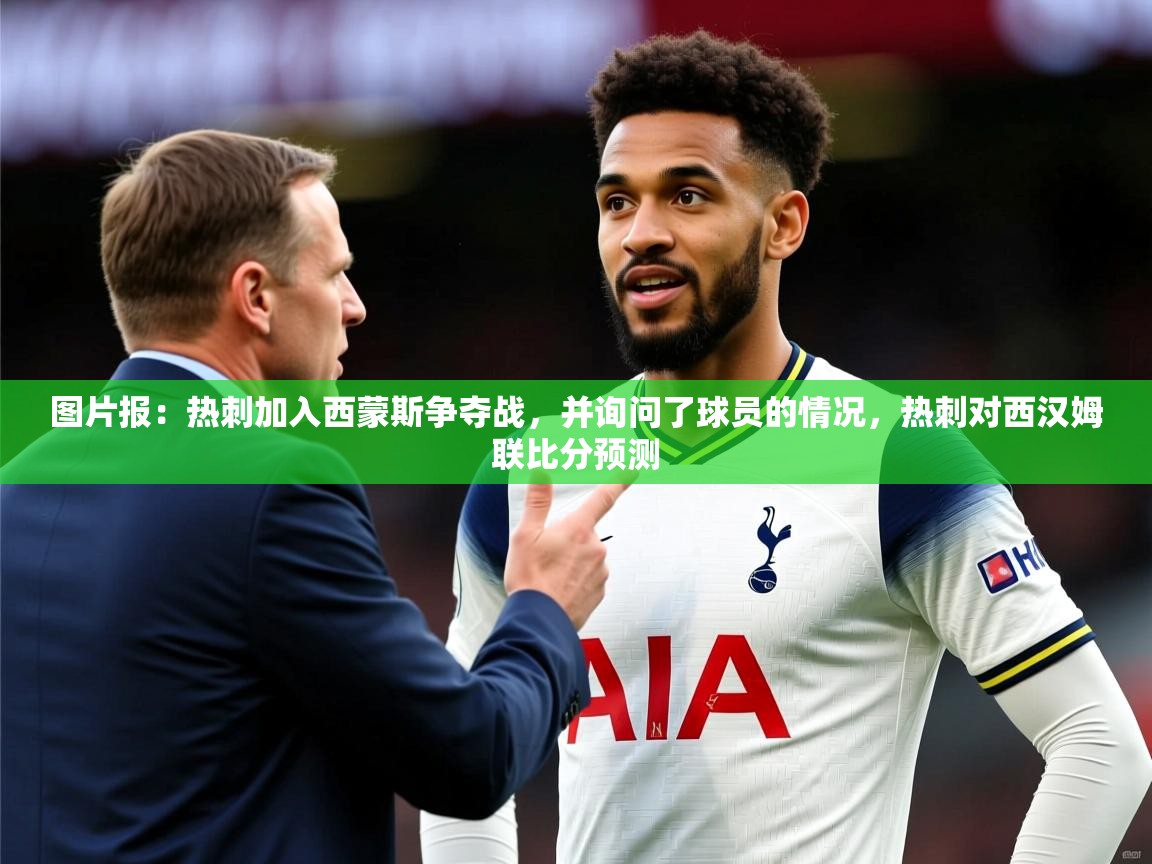 2025开云体育注册app图片报:热刺加入西蒙斯争夺战,并询问了球员的情况,热刺对西汉姆联比分预测 第3张